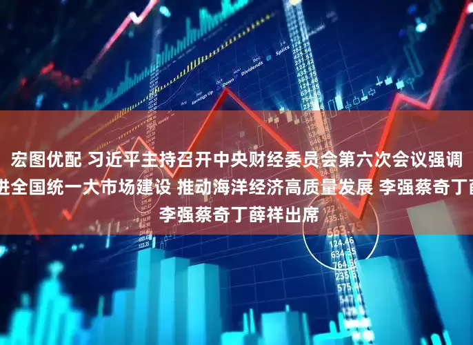 宏图优配 习近平主持召开中央财经委员会第六次会议强调 纵深推进全国统一大市场建设 推动海洋经济高质量发展 李强蔡奇丁薛祥出席