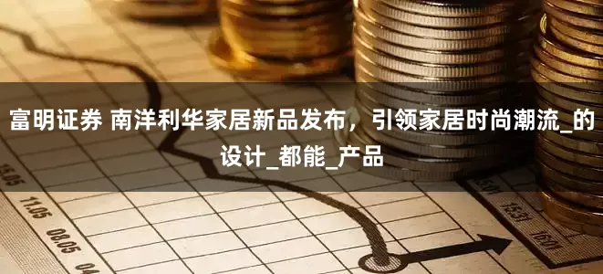 富明证券 南洋利华家居新品发布，引领家居时尚潮流_的设计_都能_产品