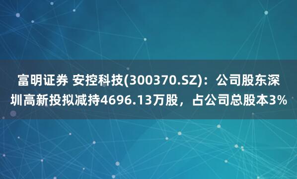 富明证券 安控科技(300370.SZ)：公司股东深圳高新投拟减持4696.13万股，占公司总股本3%