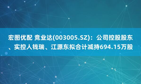 宏图优配 竞业达(003005.SZ)：公司控股股东、实控人钱瑞、江源东拟合计减持694.15万股