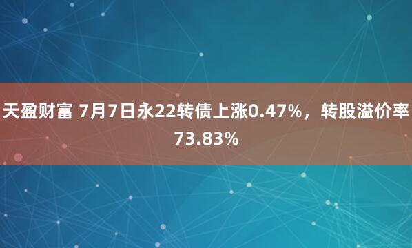 天盈财富 7月7日永22转债上涨0.47%，转股溢价率73.83%