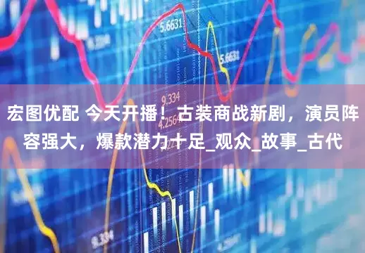 宏图优配 今天开播！古装商战新剧，演员阵容强大，爆款潜力十足_观众_故事_古代