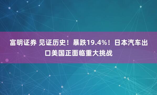 富明证券 见证历史！暴跌19.4%！日本汽车出口美国正面临重大挑战