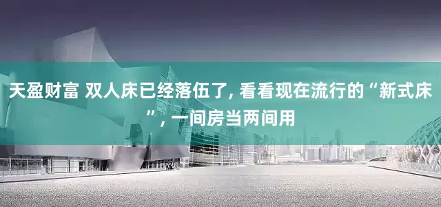 天盈财富 双人床已经落伍了, 看看现在流行的“新式床”, 一间房当两间用