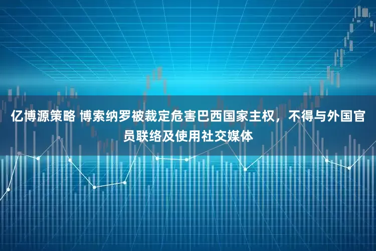 亿博源策略 博索纳罗被裁定危害巴西国家主权，不得与外国官员联络及使用社交媒体
