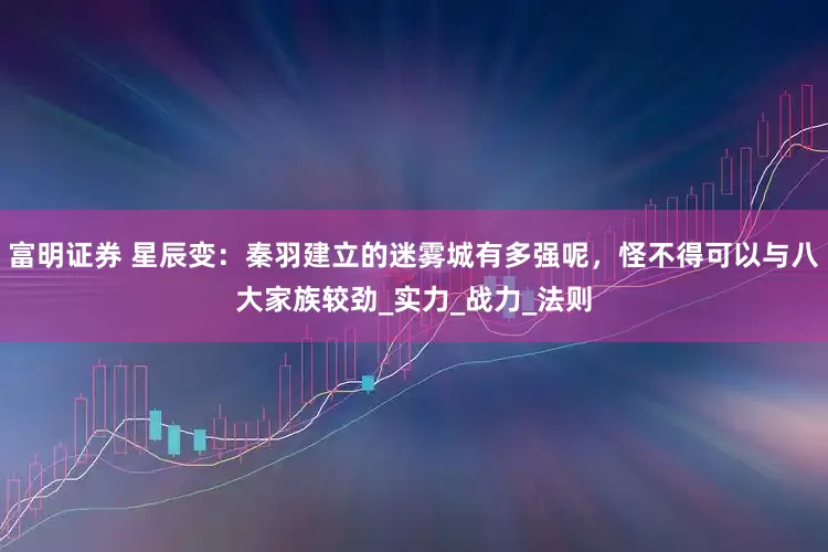 富明证券 星辰变：秦羽建立的迷雾城有多强呢，怪不得可以与八大家族较劲_实力_战力_法则