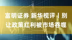 富明证券 新华视评丨别让政策红利被市场吞噬