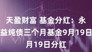 天盈财富 基金分红：永赢智益纯债三个月基金9月19日分红