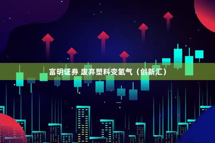 富明证券 废弃塑料变氢气（创新汇）