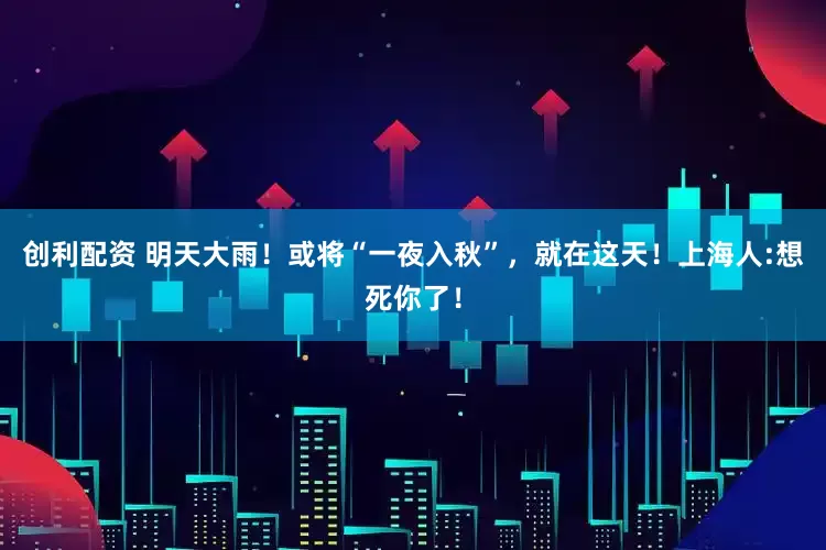 创利配资 明天大雨！或将“一夜入秋”，就在这天！上海人:想死你了！