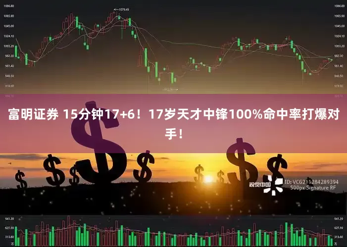 富明证券 15分钟17+6！17岁天才中锋100%命中率打爆对手！
