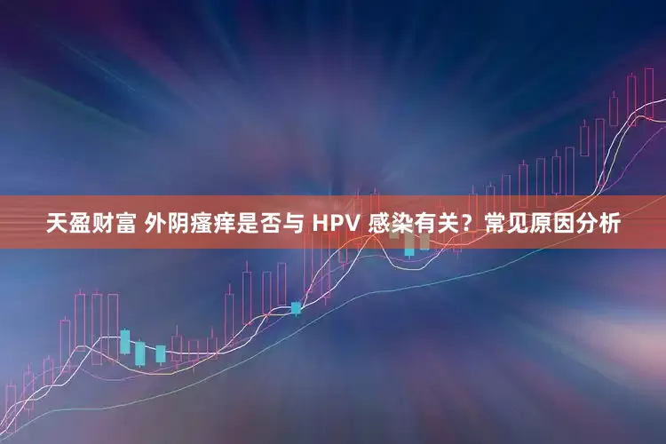 天盈财富 外阴瘙痒是否与 HPV 感染有关？常见原因分析