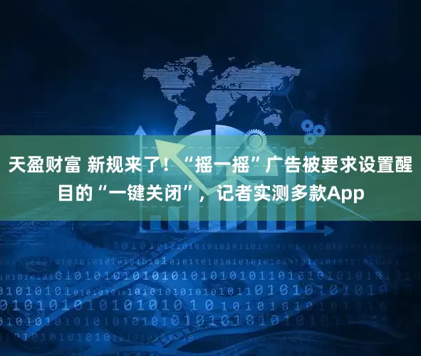 天盈财富 新规来了！“摇一摇”广告被要求设置醒目的“一键关闭”，记者实测多款App