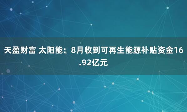 天盈财富 太阳能：8月收到可再生能源补贴资金16.92亿元