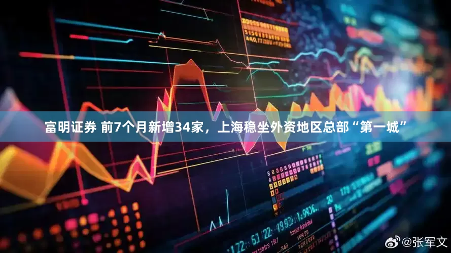 富明证券 前7个月新增34家，上海稳坐外资地区总部“第一城”