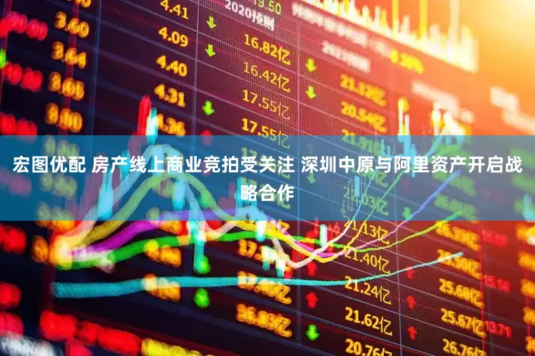 宏图优配 房产线上商业竞拍受关注 深圳中原与阿里资产开启战略合作