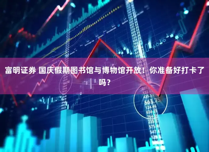 富明证券 国庆假期图书馆与博物馆开放！你准备好打卡了吗？
