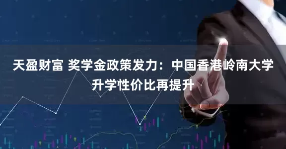 天盈财富 奖学金政策发力：中国香港岭南大学升学性价比再提升