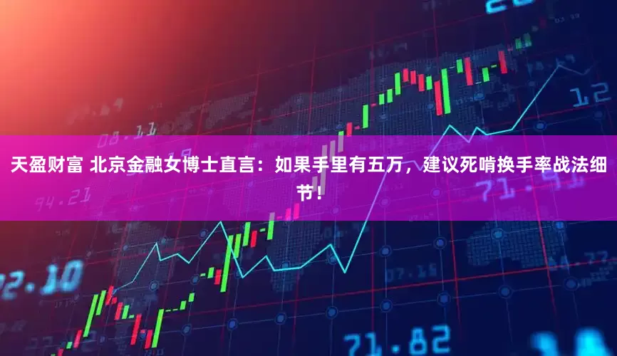 天盈财富 北京金融女博士直言：如果手里有五万，建议死啃换手率战法细节！