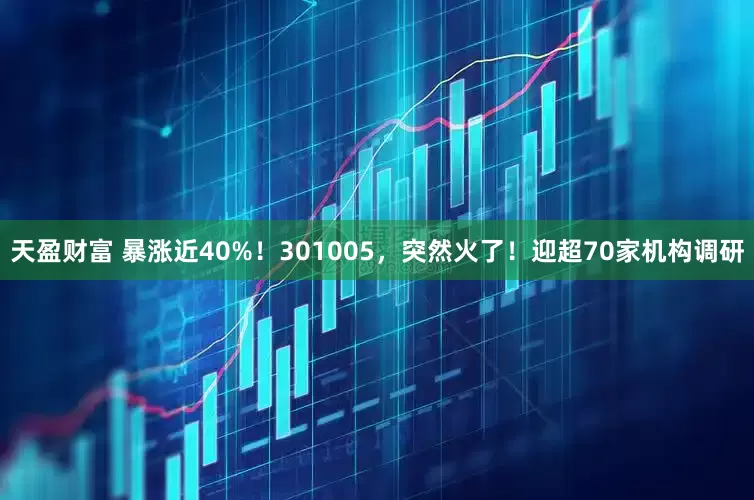 天盈财富 暴涨近40%！301005，突然火了！迎超70家机构调研