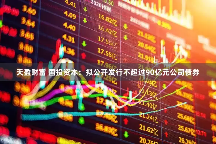 天盈财富 国投资本：拟公开发行不超过90亿元公司债券