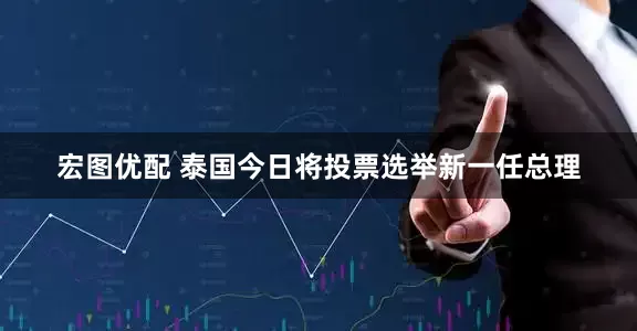 宏图优配 泰国今日将投票选举新一任总理