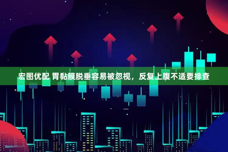 宏图优配 胃黏膜脱垂容易被忽视，反复上腹不适要排查